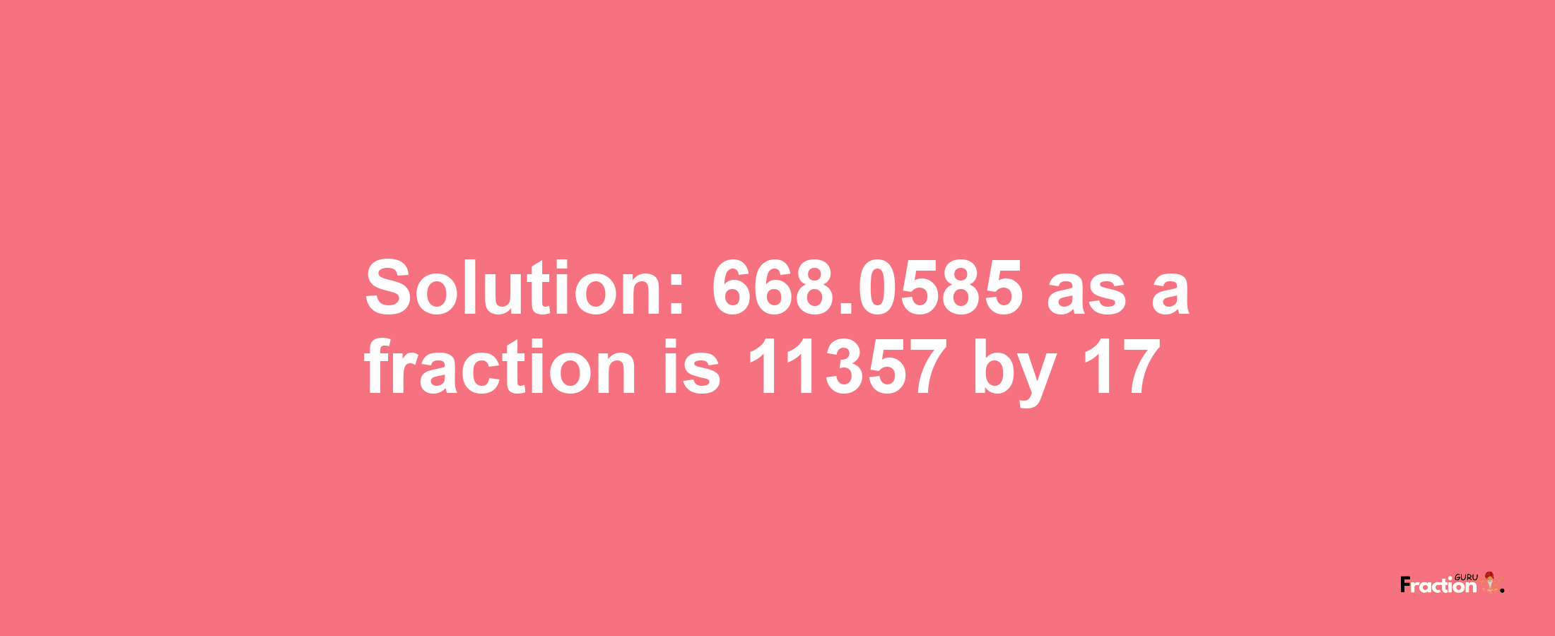 Solution:668.0585 as a fraction is 11357/17